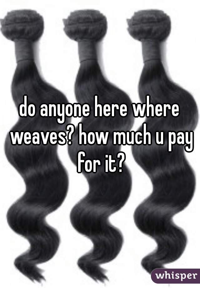 do anyone here where weaves? how much u pay for it?