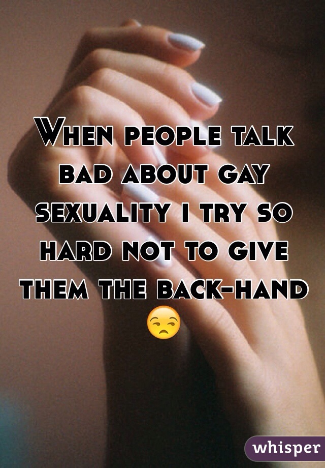 When people talk bad about gay sexuality i try so hard not to give them the back-hand 😒