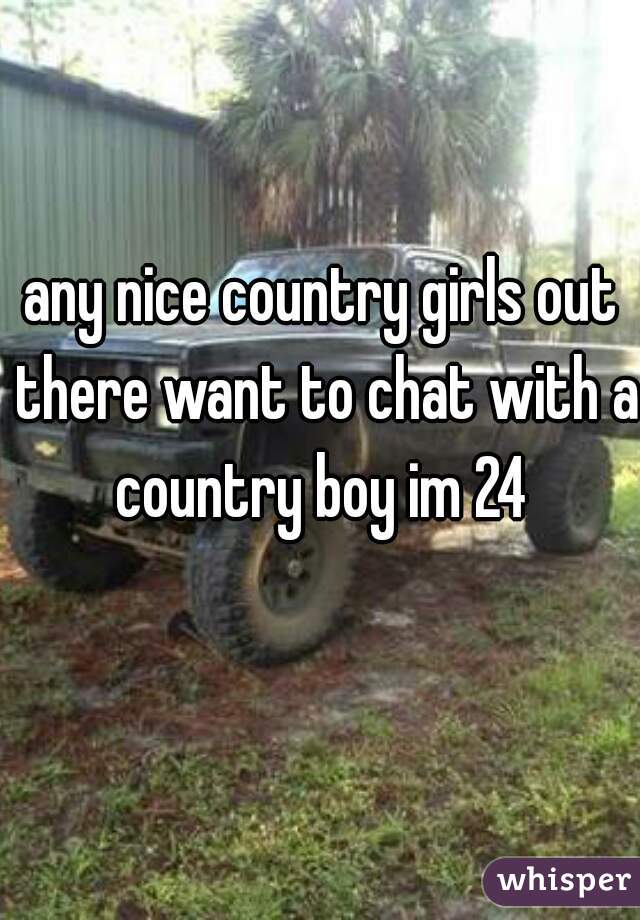 any nice country girls out there want to chat with a country boy im 24 