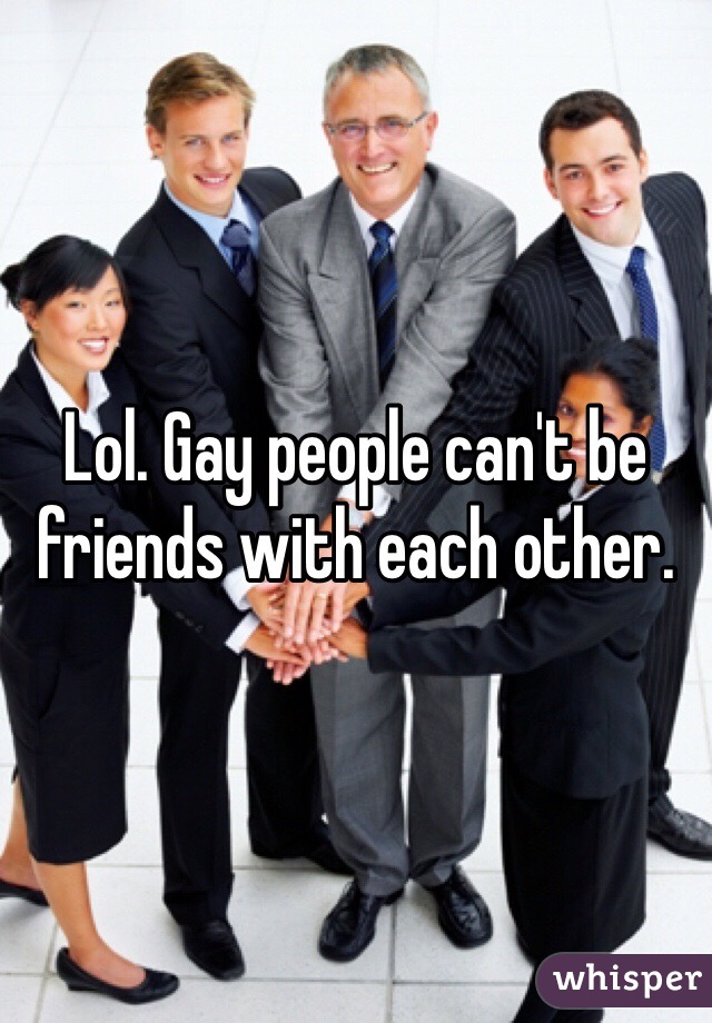Lol. Gay people can't be friends with each other.