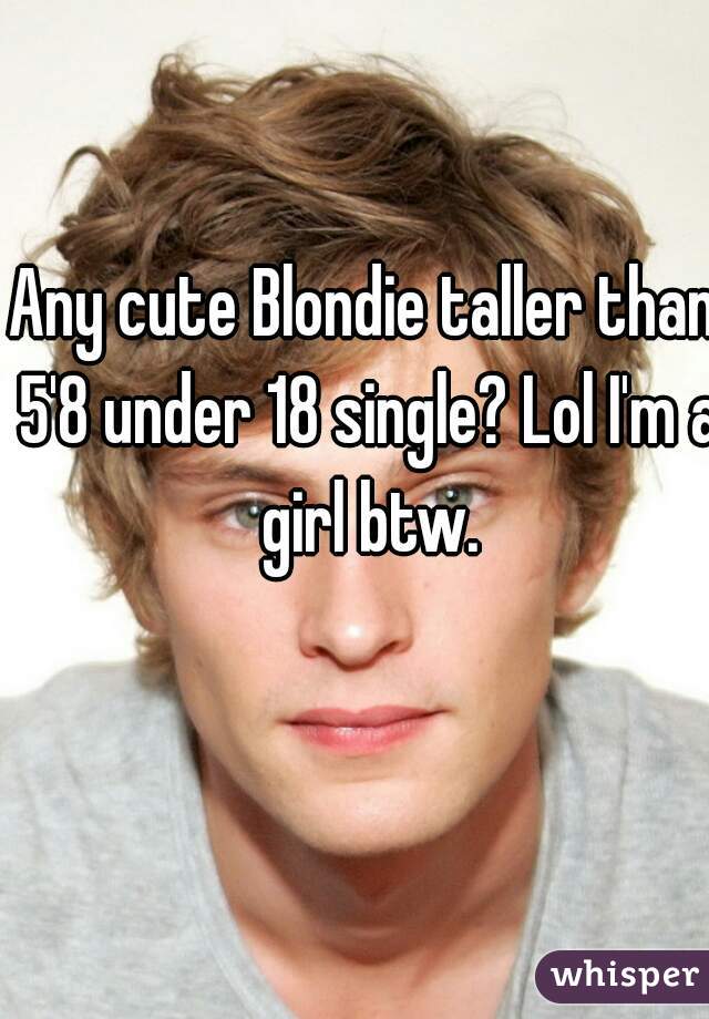 Any cute Blondie taller than 5'8 under 18 single? Lol I'm a girl btw.