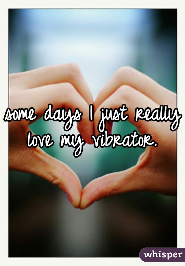 some days I just really love my vibrator. 
