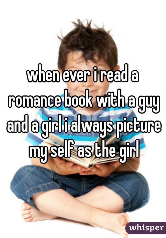 when ever i read a romance book with a guy and a girl i always picture my self as the girl