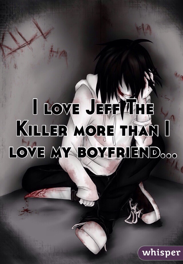 I love Jeff The Killer more than I love my boyfriend...