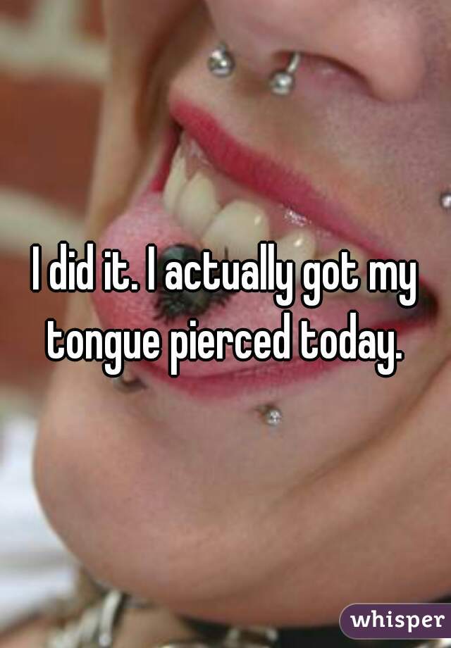 I did it. I actually got my tongue pierced today. 