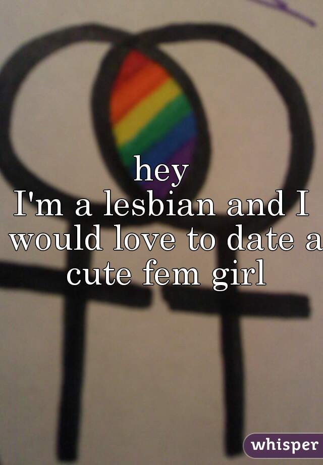 hey
I'm a lesbian and I would love to date a cute fem girl