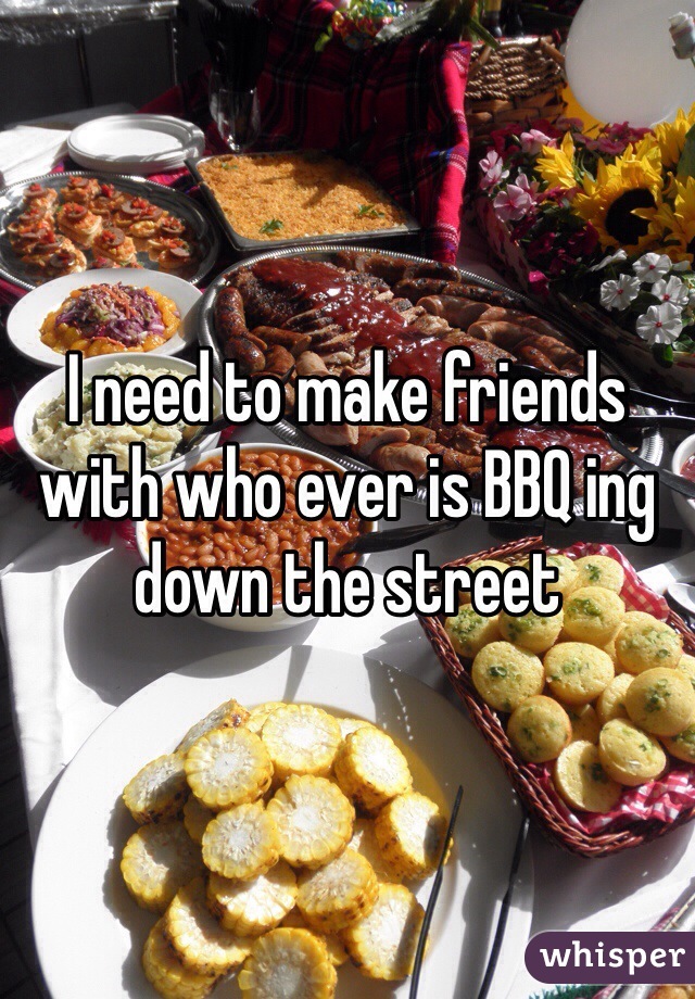 I need to make friends with who ever is BBQ ing down the street 