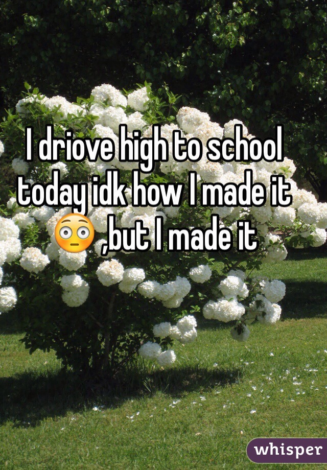 I driove high to school today idk how I made it 😳 ,but I made it 