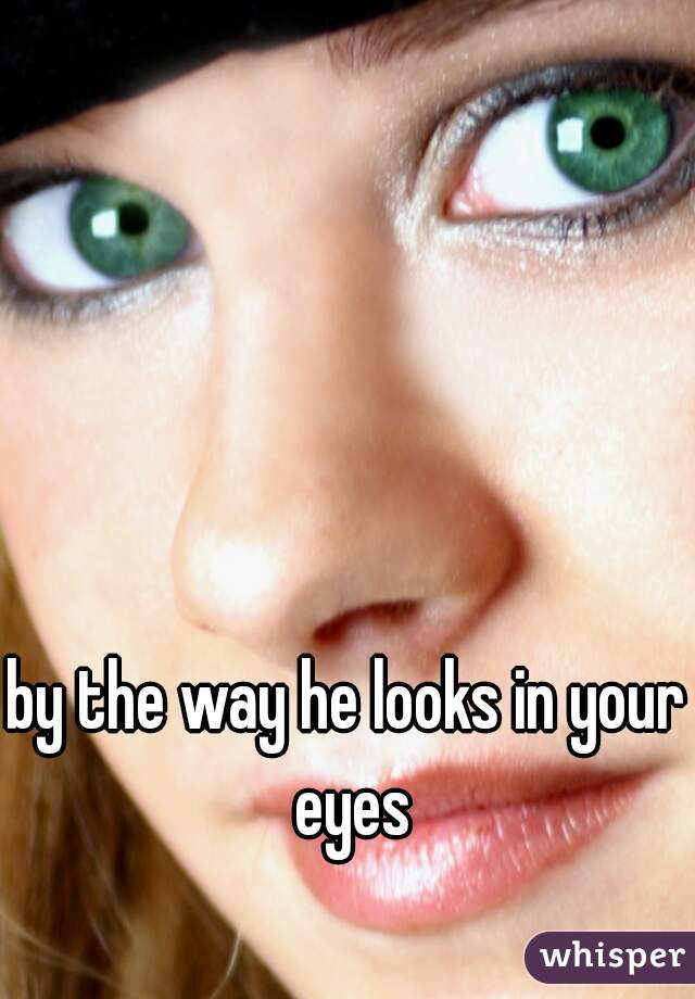 by the way he looks in your eyes