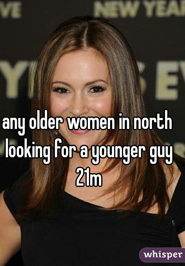 any older women in north looking for a younger guy 21m