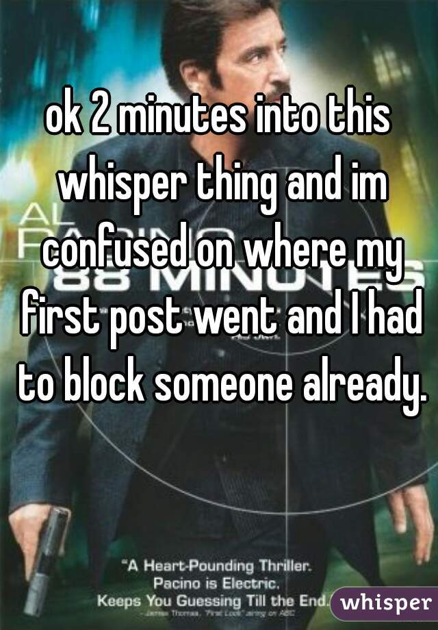 ok 2 minutes into this whisper thing and im confused on where my first post went and I had to block someone already.