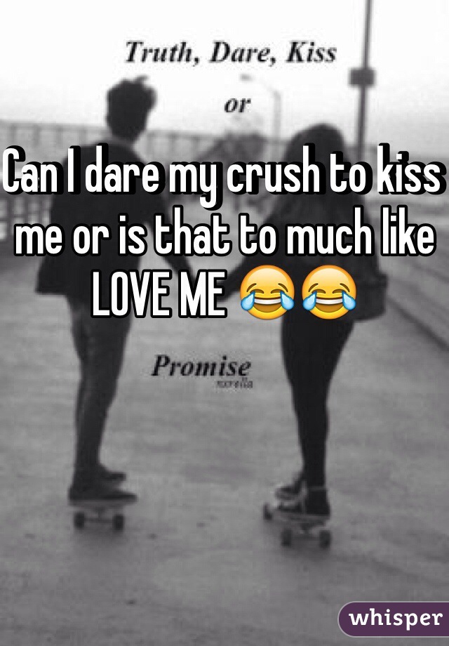 Can I dare my crush to kiss me or is that to much like LOVE ME 😂😂