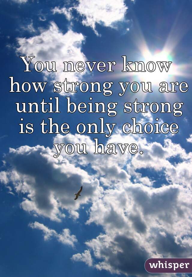 You never know how strong you are until being strong is the only choice you have.