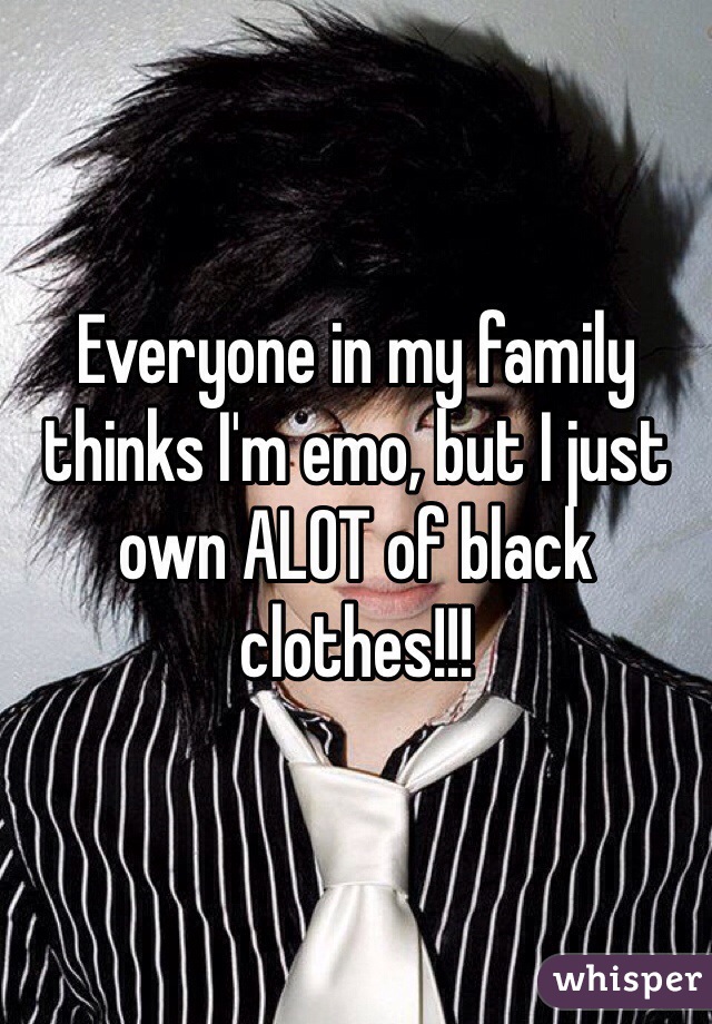 Everyone in my family thinks I'm emo, but I just own ALOT of black clothes!!!