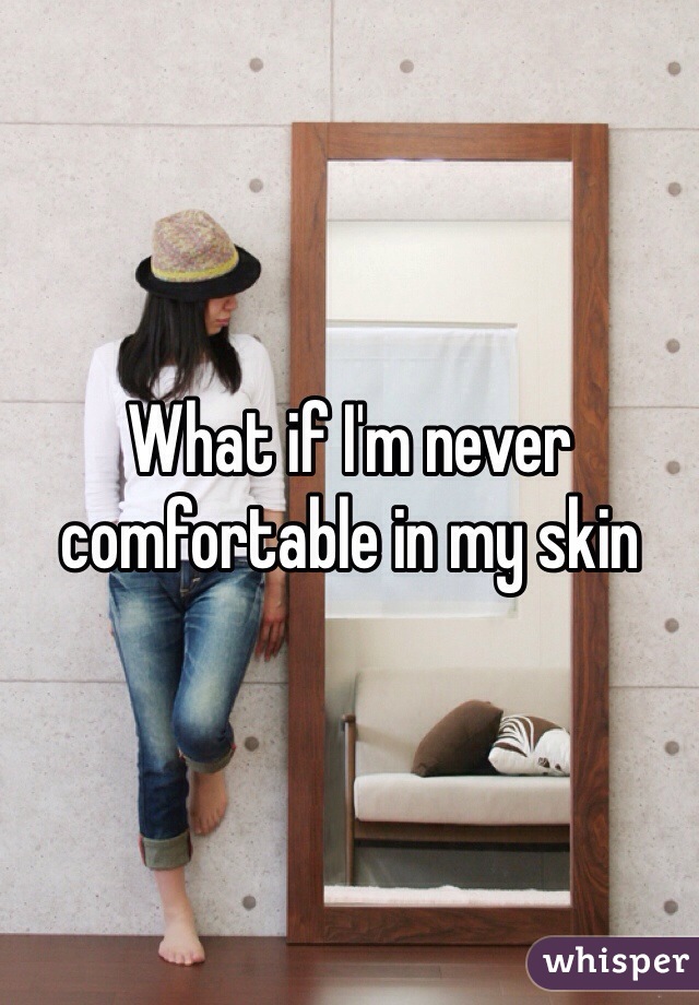 What if I'm never comfortable in my skin 