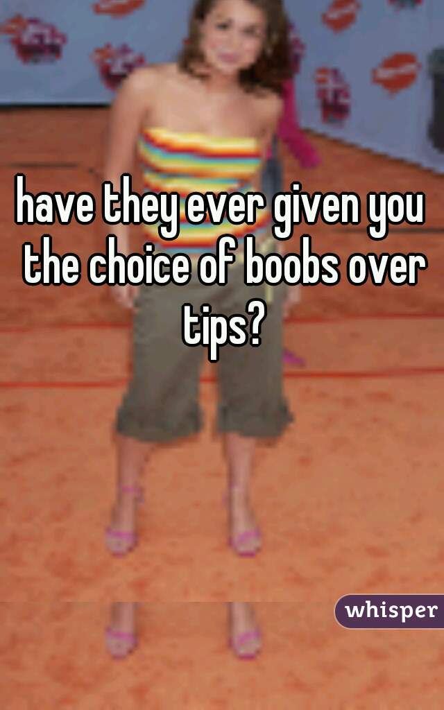 have they ever given you the choice of boobs over tips?