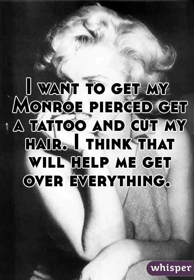 I want to get my Monroe pierced get a tattoo and cut my hair. I think that will help me get over everything. 