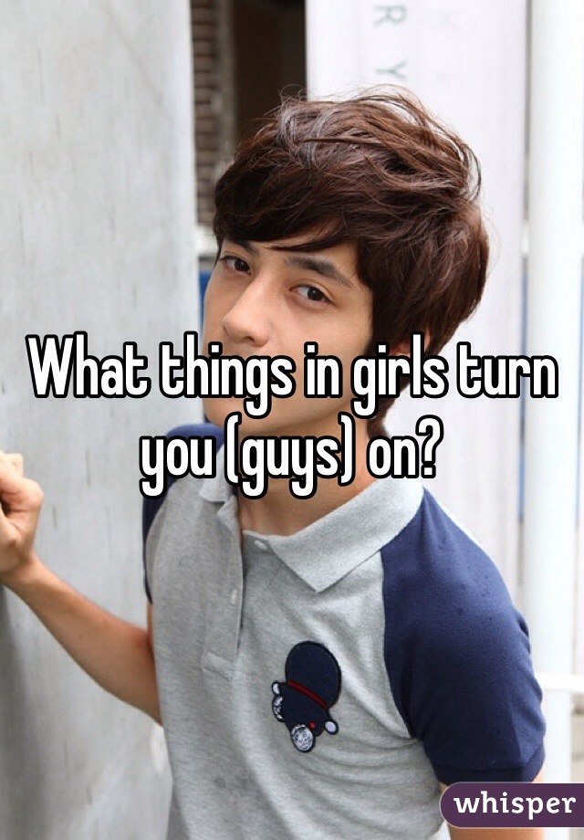 What things in girls turn you (guys) on?