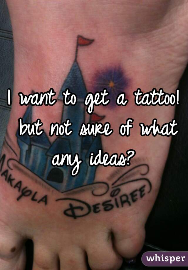 I want to get a tattoo! but not sure of what any ideas? 
