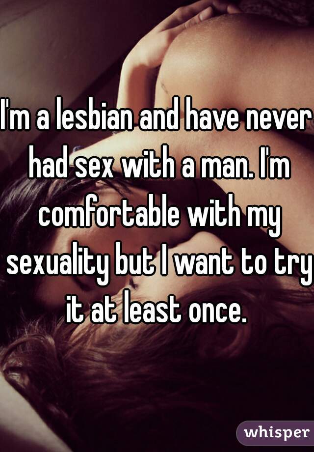 I'm a lesbian and have never had sex with a man. I'm comfortable with my sexuality but I want to try it at least once. 