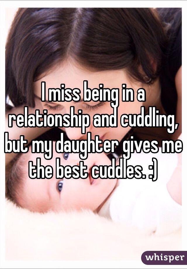 I miss being in a relationship and cuddling, but my daughter gives me the best cuddles. :)