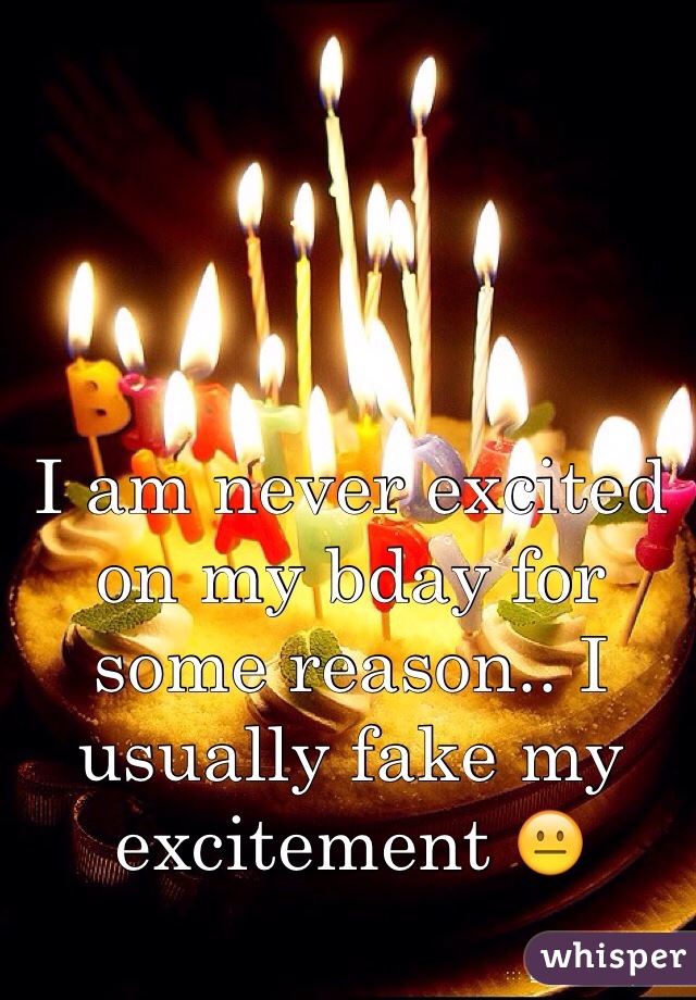 I am never excited on my bday for some reason.. I usually fake my excitement 😐