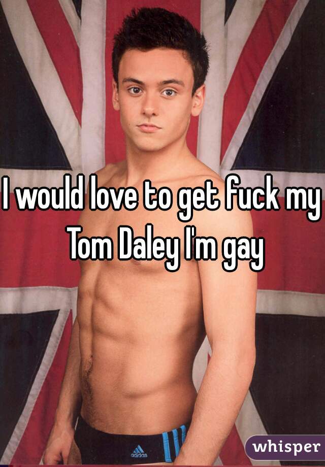 I would love to get fuck my Tom Daley I'm gay