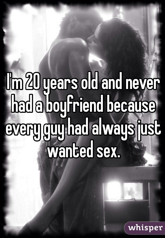 I'm 20 years old and never had a boyfriend because every guy had always just wanted sex. 