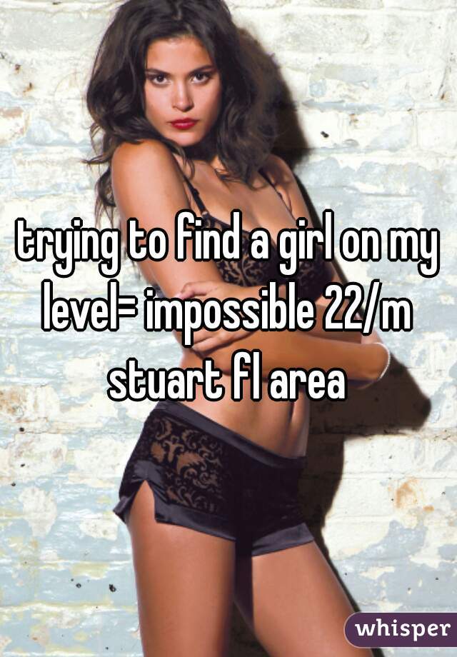trying to find a girl on my level= impossible 22/m  stuart fl area 