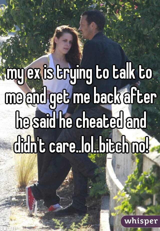 my ex is trying to talk to me and get me back after he said he cheated and didn't care..lol..bitch no!