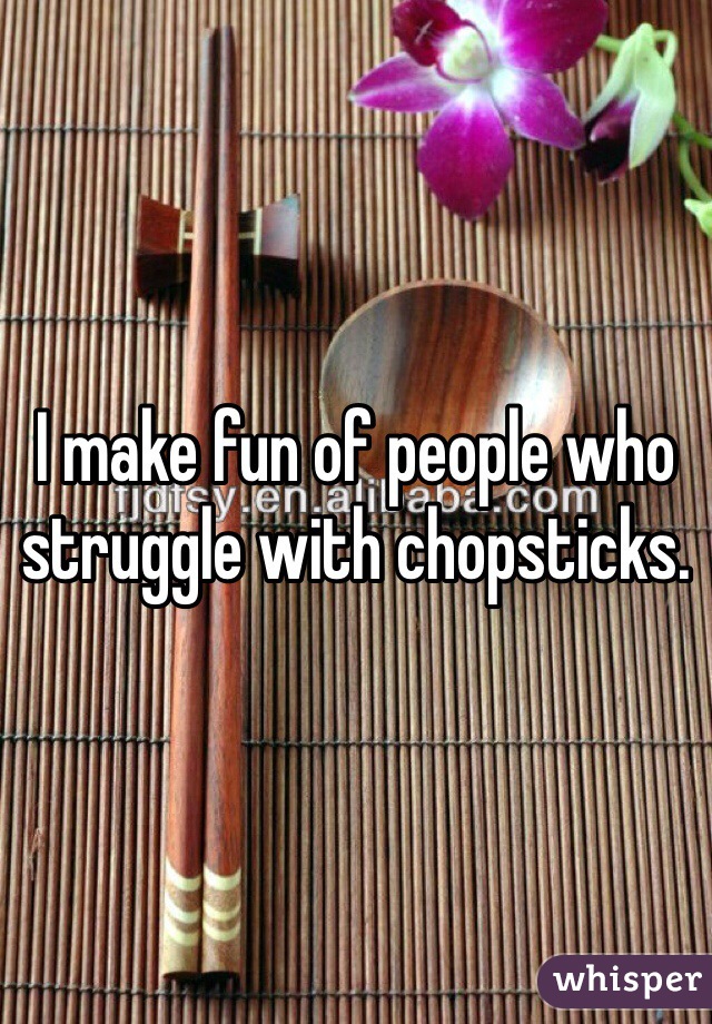 I make fun of people who struggle with chopsticks.