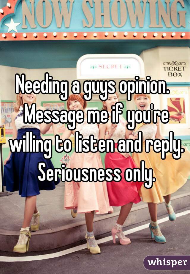 Needing a guys opinion.  Message me if you're willing to listen and reply. Seriousness only.