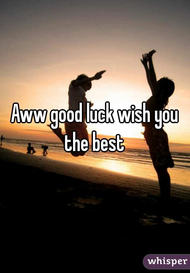 Aww good luck wish you the best 