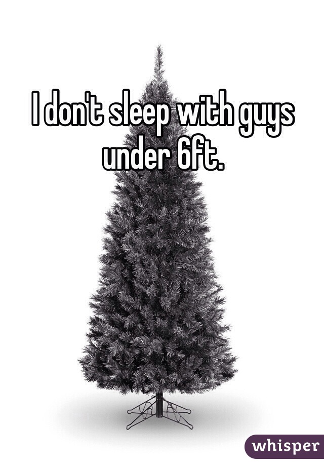 I don't sleep with guys under 6ft. 