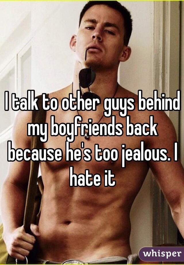 I talk to other guys behind my boyfriends back because he's too jealous. I hate it 