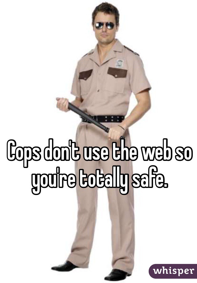 Cops don't use the web so you're totally safe.