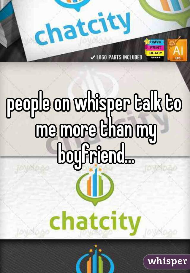 people on whisper talk to me more than my boyfriend...