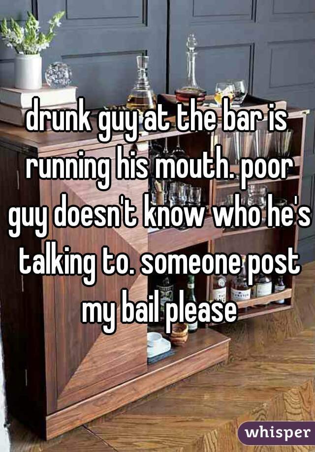 drunk guy at the bar is running his mouth. poor guy doesn't know who he's talking to. someone post my bail please