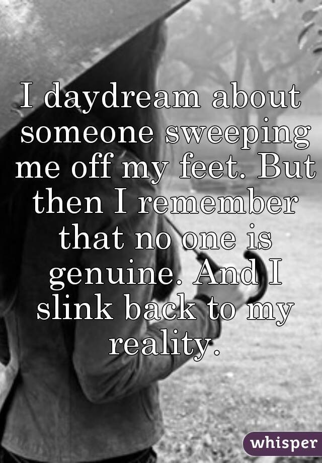 I daydream about someone sweeping me off my feet. But then I remember that no one is genuine. And I slink back to my reality.