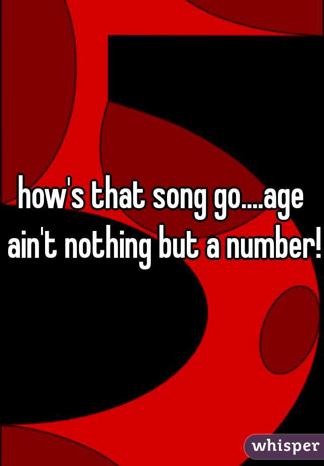 how's that song go....age ain't nothing but a number!
