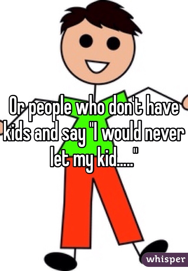 Or people who don't have kids and say "I would never let my kid....."