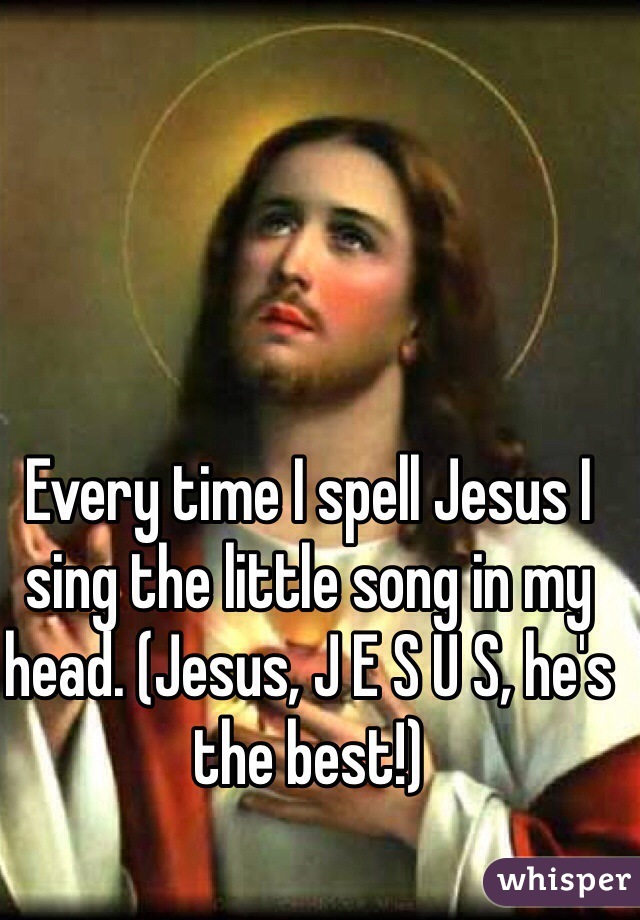Every time I spell Jesus I sing the little song in my head. (Jesus, J E S U S, he's the best!)