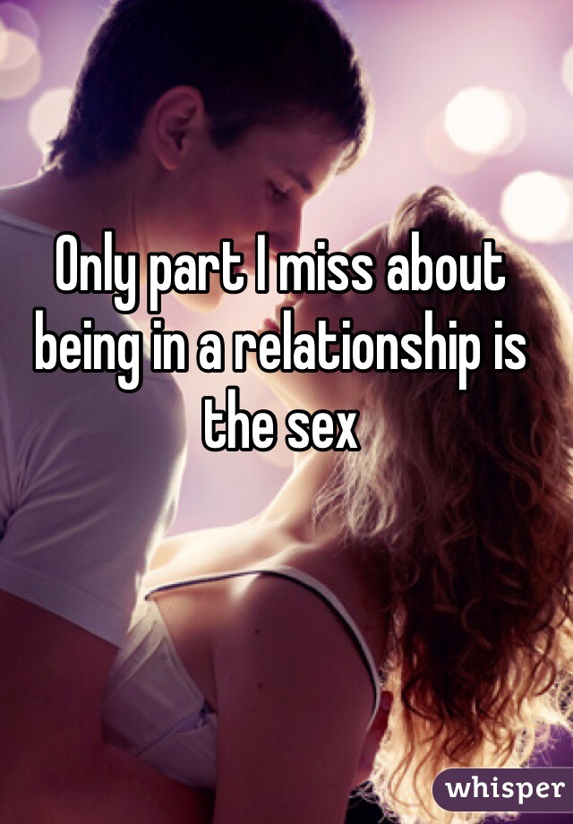 Only part I miss about being in a relationship is the sex