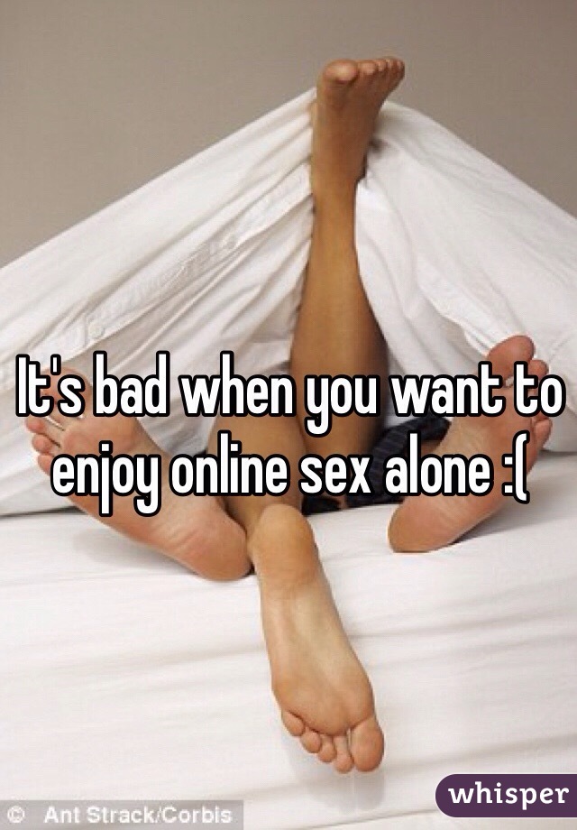 It's bad when you want to enjoy online sex alone :( 