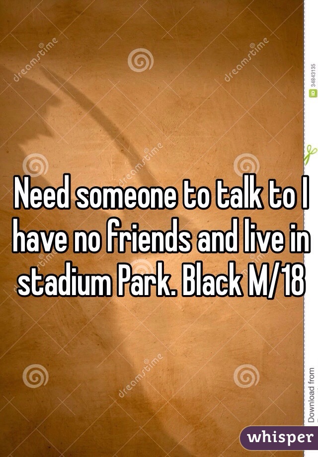 Need someone to talk to I have no friends and live in stadium Park. Black M/18