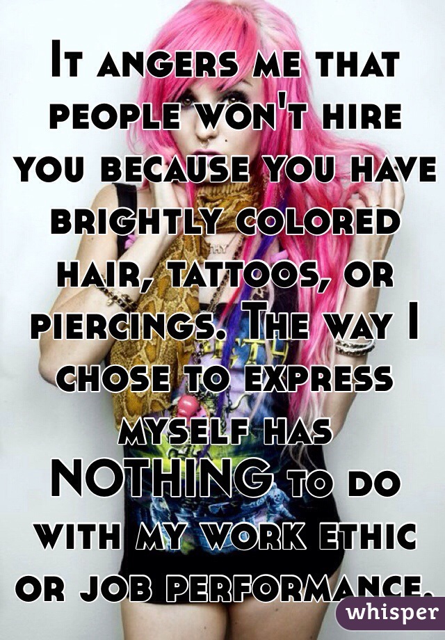It angers me that people won't hire you because you have brightly colored hair, tattoos, or piercings. The way I chose to express myself has NOTHING to do with my work ethic or job performance.