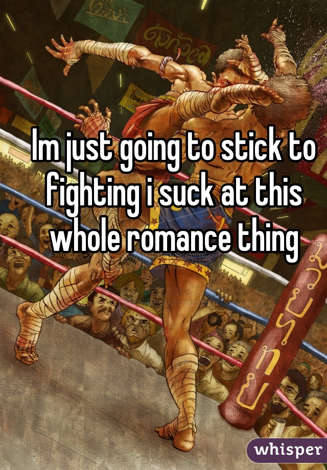 Im just going to stick to fighting i suck at this whole romance thing