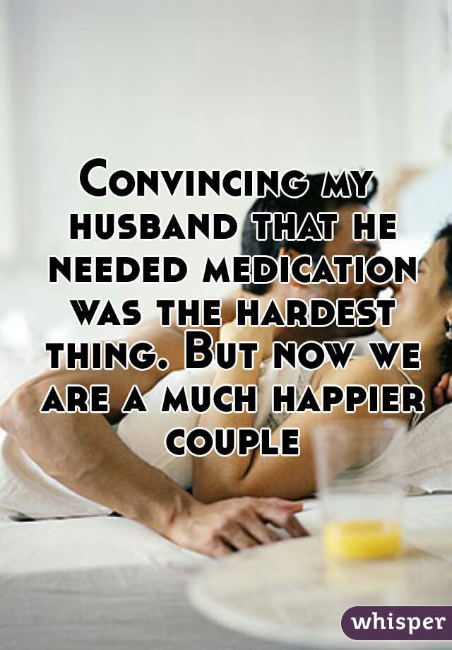 Convincing my husband that he needed medication was the hardest thing. But now we are a much happier couple
