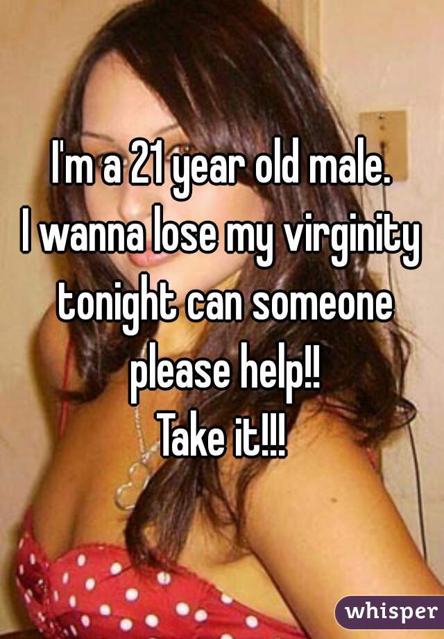 I'm a 21 year old male.
I wanna lose my virginity tonight can someone please help!!
Take it!!!