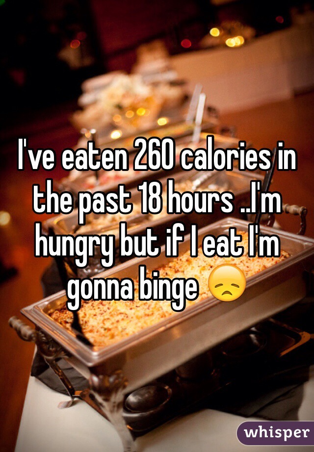 I've eaten 260 calories in the past 18 hours ..I'm hungry but if I eat I'm gonna binge 😞